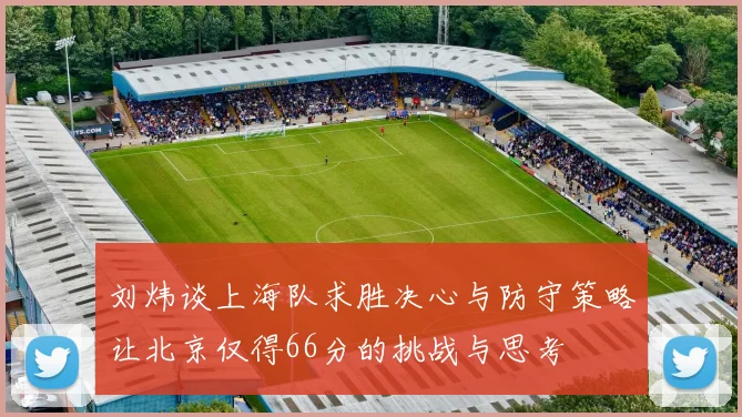 刘炜谈上海队求胜决心与防守策略让北京仅得66分的挑战与思考