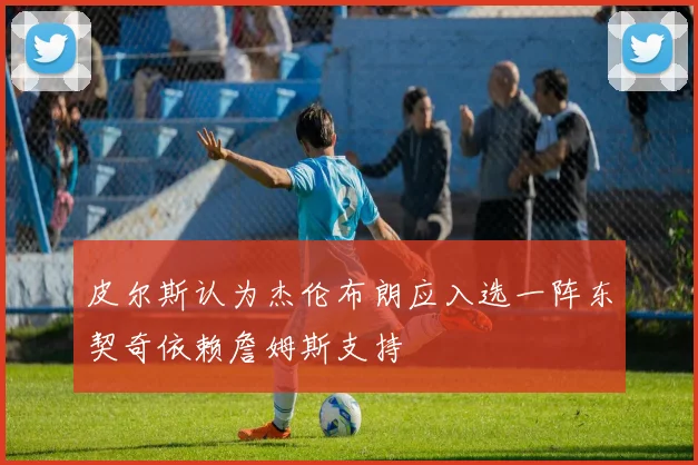 皮尔斯认为杰伦布朗应入选一阵东契奇依赖詹姆斯支持