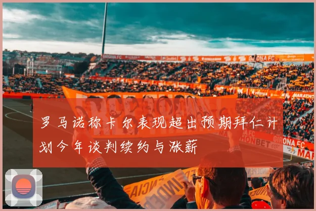 罗马诺称卡尔表现超出预期拜仁计划今年谈判续约与涨薪