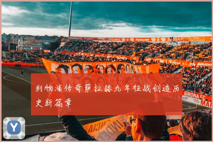 利物浦传奇萨拉赫九年征战创造历史新篇章