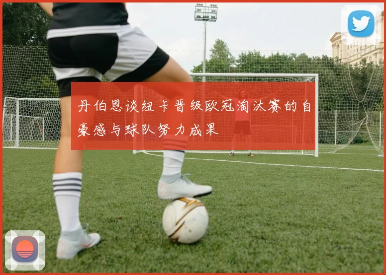 丹伯恩谈纽卡晋级欧冠淘汰赛的自豪感与球队努力成果