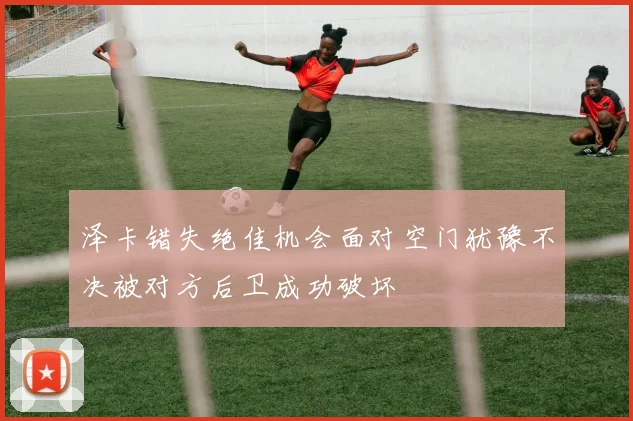 泽卡错失绝佳机会面对空门犹豫不决被对方后卫成功破坏