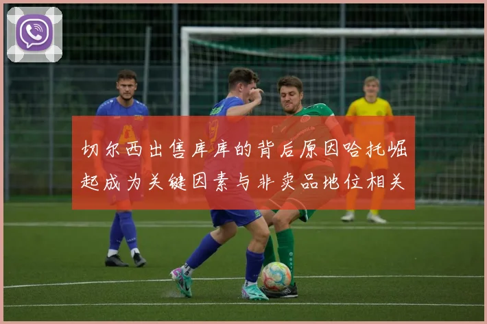 切尔西出售库库的背后原因哈托崛起成为关键因素与非卖品地位相关