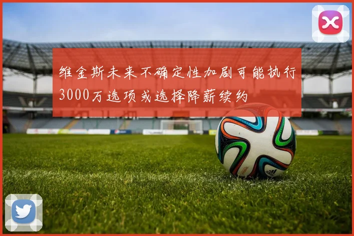 维金斯未来不确定性加剧可能执行3000万选项或选择降薪续约