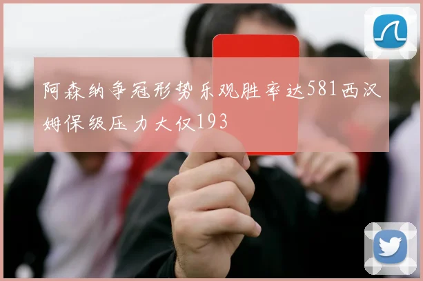 阿森纳争冠形势乐观胜率达581西汉姆保级压力大仅193