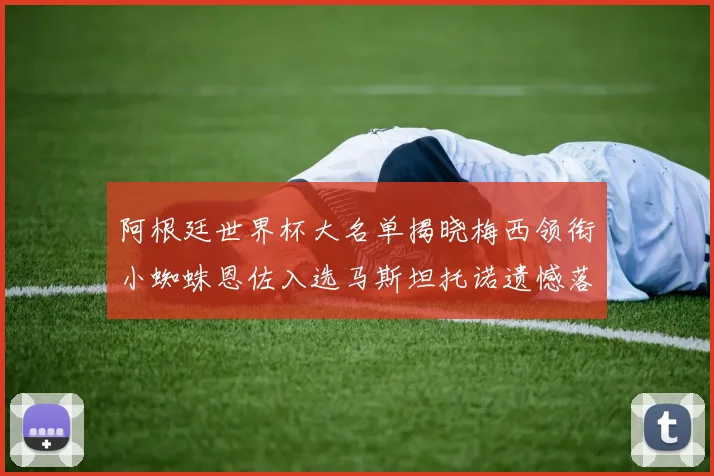 阿根廷世界杯大名单揭晓梅西领衔小蜘蛛恩佐入选马斯坦托诺遗憾落选
