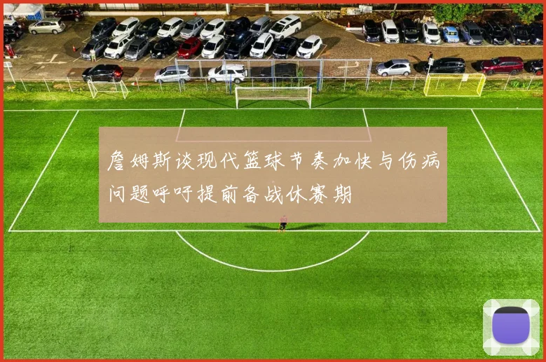 詹姆斯谈现代篮球节奏加快与伤病问题呼吁提前备战休赛期