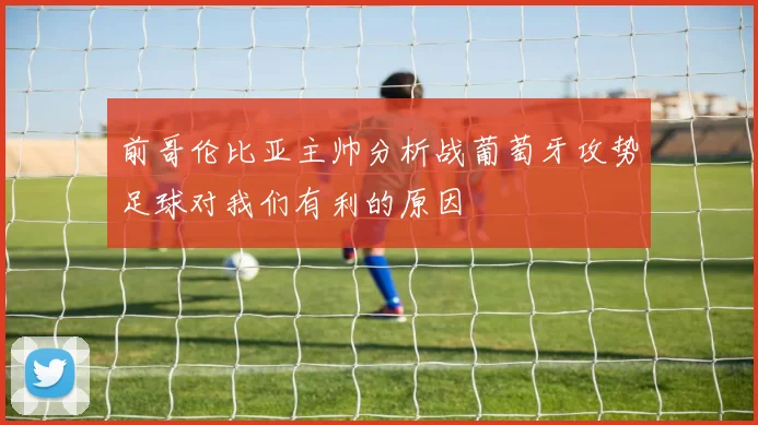 前哥伦比亚主帅分析战葡萄牙攻势足球对我们有利的原因