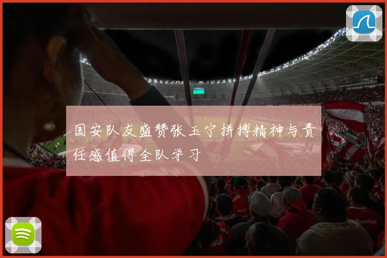 国安队友盛赞张玉宁拼搏精神与责任感值得全队学习
