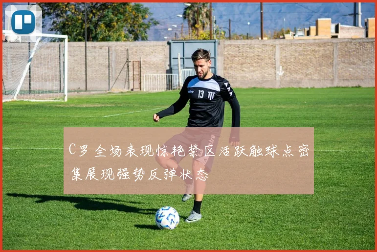 C罗全场表现惊艳禁区活跃触球点密集展现强势反弹状态