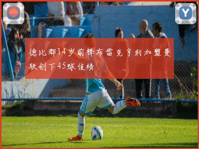 德比郡14岁前锋布雷克亨利加盟曼联创下45球佳绩