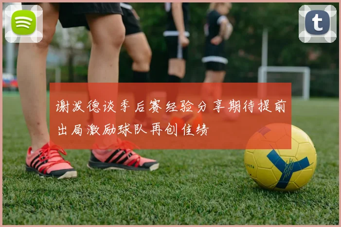谢泼德谈季后赛经验分享期待提前出局激励球队再创佳绩