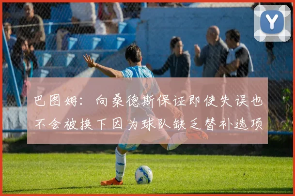 巴图姆：向桑德斯保证即使失误也不会被换下因为球队缺乏替补选项