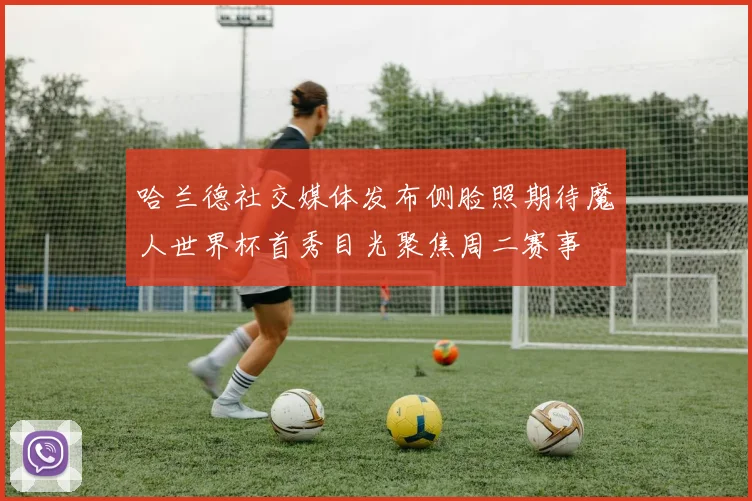 哈兰德社交媒体发布侧脸照期待魔人世界杯首秀目光聚焦周二赛事