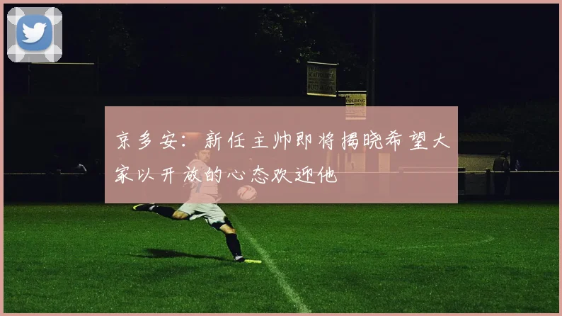 京多安：新任主帅即将揭晓希望大家以开放的心态欢迎他