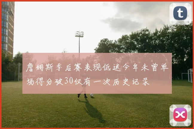 詹姆斯季后赛表现低迷今年未曾单场得分破30仅有一次历史记录