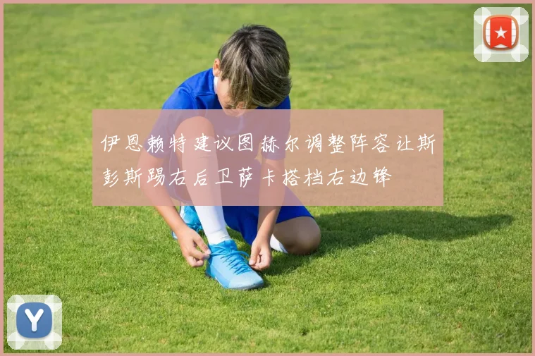 伊恩赖特建议图赫尔调整阵容让斯彭斯踢右后卫萨卡搭档右边锋
