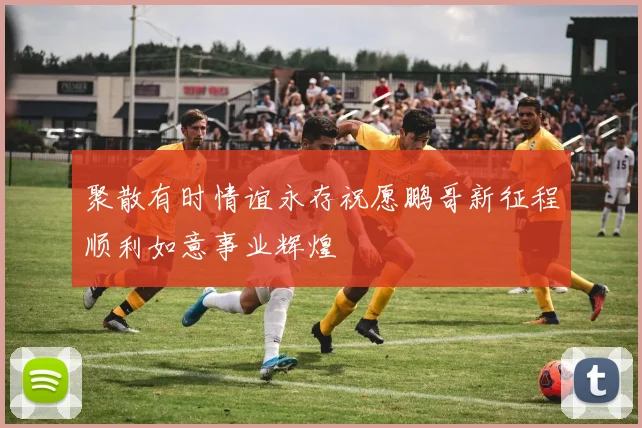 聚散有时情谊永存祝愿鹏哥新征程顺利如意事业辉煌