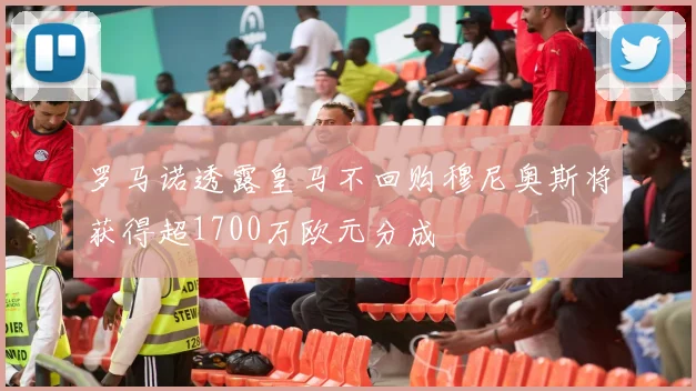 罗马诺透露皇马不回购穆尼奥斯将获得超1700万欧元分成