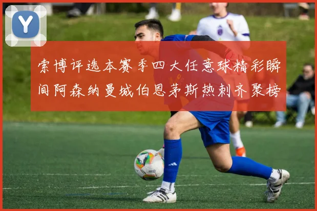索博评选本赛季四大任意球精彩瞬间阿森纳曼城伯恩茅斯热刺齐聚榜单