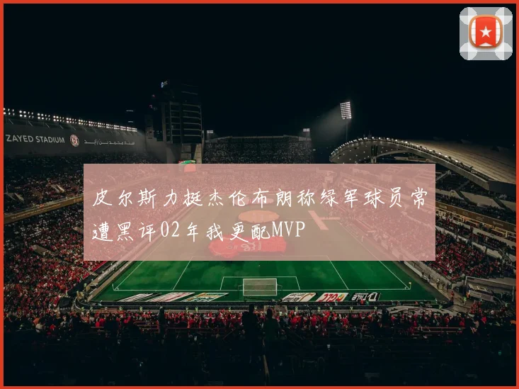 皮尔斯力挺杰伦布朗称绿军球员常遭黑评02年我更配MVP