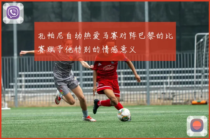 孔帕尼自幼热爱马赛对阵巴黎的比赛赋予他特别的情感意义