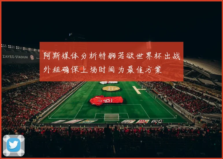 阿斯媒体分析特狮若欲世界杯出战外租确保上场时间为最佳方案