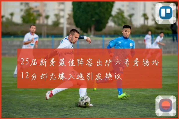 25届新秀最佳阵容出炉六号秀场均12分却无缘入选引发热议