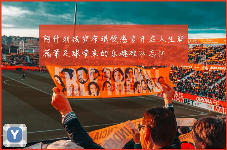 阿什利扬宣布退役感言开启人生新篇章足球带来的乐趣难以忘怀
