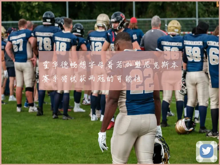 霍华德畅想字母哥若加盟尼克斯本赛季将收获两冠的可能性