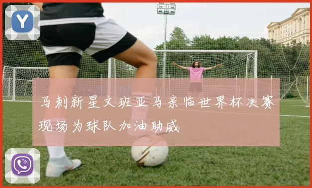 马刺新星文班亚马亲临世界杯决赛现场为球队加油助威