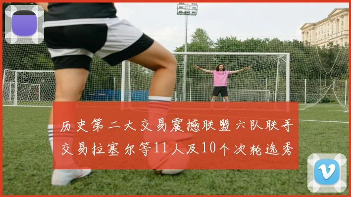 历史第二大交易震撼联盟六队联手交易拉塞尔等11人及10个次轮选秀权