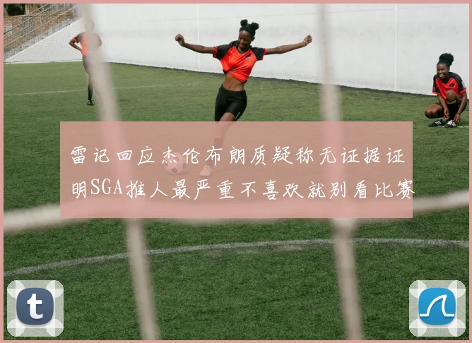 雷记回应杰伦布朗质疑称无证据证明SGA推人最严重不喜欢就别看比赛