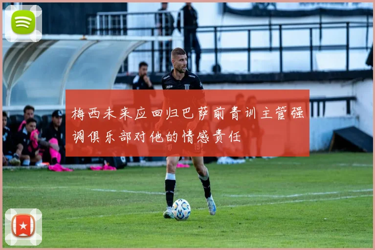 梅西未来应回归巴萨前青训主管强调俱乐部对他的情感责任