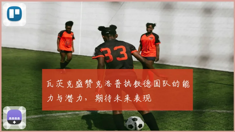 瓦茨克盛赞克洛普执教德国队的能力与潜力，期待未来表现