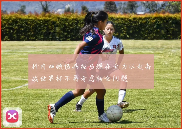 科内回顾伤病经历现在全力以赴备战世界杯不再考虑转会问题