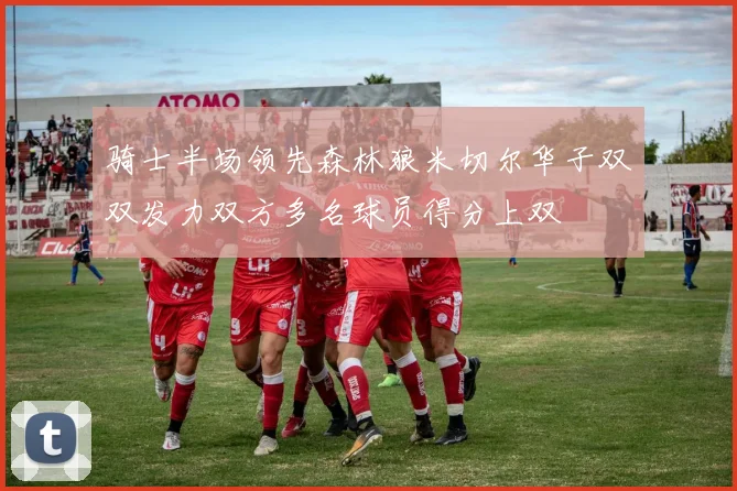 骑士半场领先森林狼米切尔华子双双发力双方多名球员得分上双
