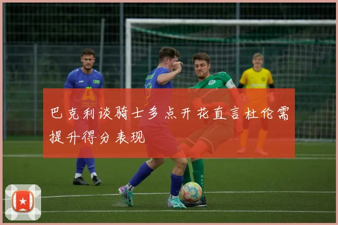 巴克利谈骑士多点开花直言杜伦需提升得分表现