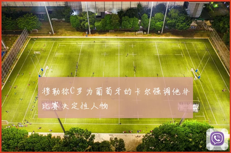 穆勒称C罗为葡萄牙的卡尔强调他非比赛决定性人物