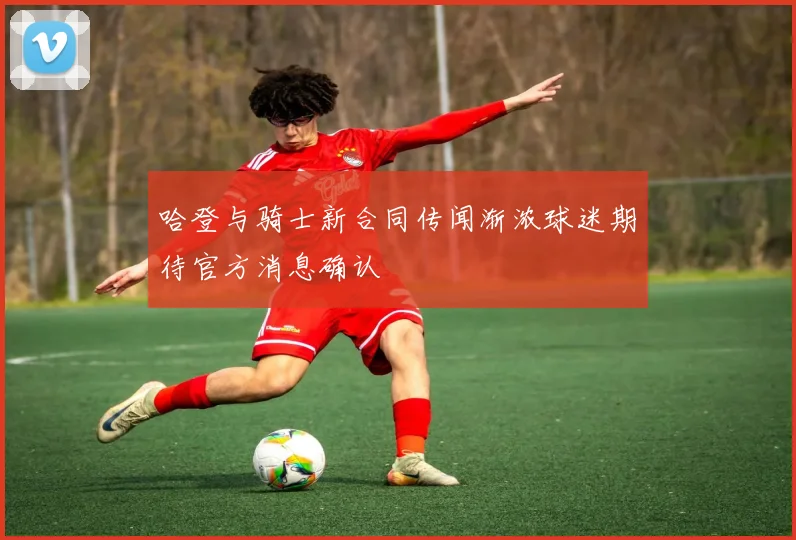 哈登与骑士新合同传闻渐浓球迷期待官方消息确认