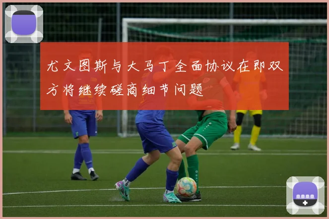 尤文图斯与大马丁全面协议在即双方将继续磋商细节问题